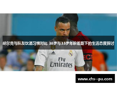 胡尔克与队友饮酒习惯对比 38岁与33岁年龄差距下的生活态度探讨