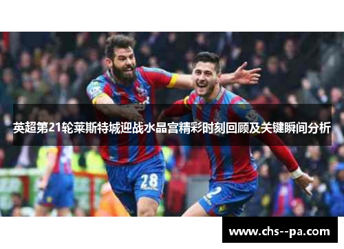 英超第21轮莱斯特城迎战水晶宫精彩时刻回顾及关键瞬间分析 英超第21轮莱斯特城迎战水晶宫精彩时刻回顾及关键瞬间分析