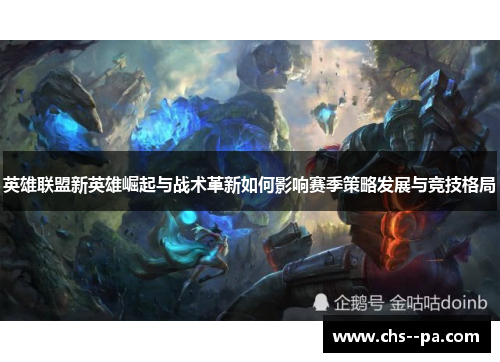 英雄联盟新英雄崛起与战术革新如何影响赛季策略发展与竞技格局 英雄联盟新英雄崛起与战术革新如何影响赛季策略发展与竞技格局