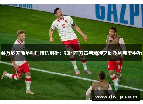 莱万多夫斯基射门技巧剖析:如何在力量与精准之间找到完美平衡 莱万多夫斯基射门技巧剖析:如何在力量与精准之间找到完美平衡