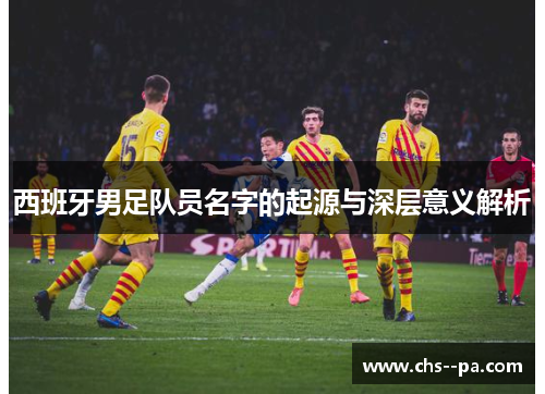 西班牙男足队员名字的起源与深层意义解析