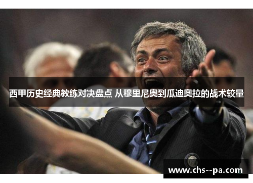 西甲历史经典教练对决盘点 从穆里尼奥到瓜迪奥拉的战术较量 西甲历史经典教练对决盘点 从穆里尼奥到瓜迪奥拉的战术较量
