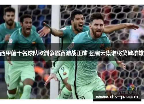 西甲前十名球队欧洲争霸赛激战正酣 强者云集谁将笑傲群雄