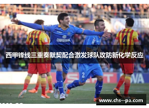 西甲锋线三重奏默契配合激发球队攻防新化学反应 西甲锋线三重奏默契配合激发球队攻防新化学反应