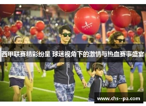 西甲联赛精彩纷呈 球迷视角下的激情与热血赛事盛宴 西甲联赛精彩纷呈 球迷视角下的激情与热血赛事盛宴