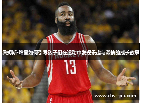 詹姆斯·哈登如何引导孩子们在运动中发现乐趣与激情的成长故事 詹姆斯·哈登如何引导孩子们在运动中发现乐趣与激情的成长故事