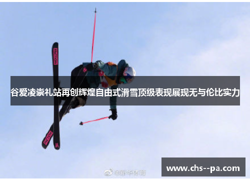 谷爱凌崇礼站再创辉煌自由式滑雪顶级表现展现无与伦比实力 谷爱凌崇礼站再创辉煌自由式滑雪顶级表现展现无与伦比实力