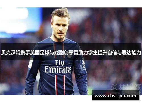 贝克汉姆携手英国足球与戏剧创意营助力学生提升自信与表达能力 贝克汉姆携手英国足球与戏剧创意营助力学生提升自信与表达能力