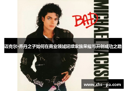 迈克尔·乔丹之子如何在商业领域延续家族荣耀与开创成功之路 迈克尔·乔丹之子如何在商业领域延续家族荣耀与开创成功之路