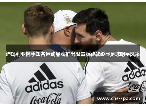 迪玛利亚携手知名运动品牌推出限量版鞋款彰显足球明星风采