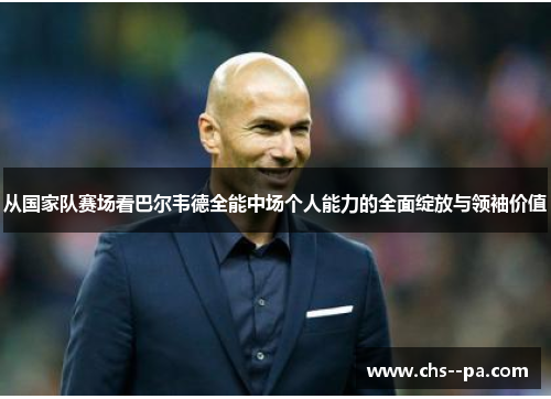 从国家队赛场看巴尔韦德全能中场个人能力的全面绽放与领袖价值