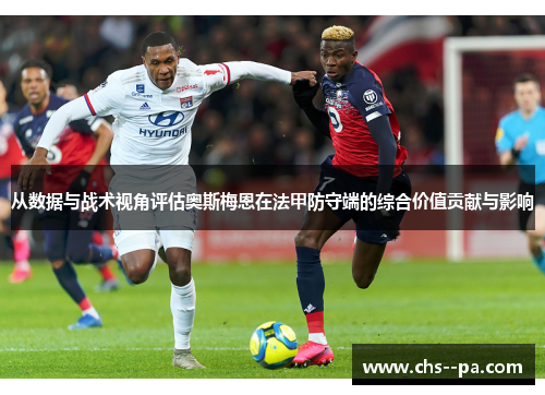 从数据与战术视角评估奥斯梅恩在法甲防守端的综合价值贡献与影响