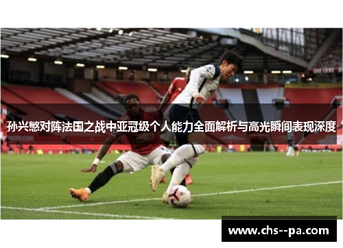 孙兴慜对阵法国之战中亚冠级个人能力全面解析与高光瞬间表现深度
