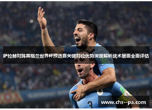 萨拉赫对阵英格兰世界杯预选赛关键对位优势深度解析战术层面全面评估