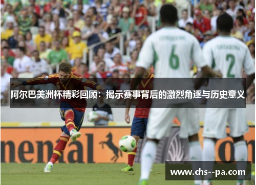 阿尔巴美洲杯精彩回顾：揭示赛事背后的激烈角逐与历史意义