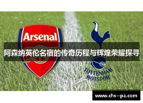 阿森纳英伦名宿的传奇历程与辉煌荣耀探寻 阿森纳英伦名宿的传奇历程与辉煌荣耀探寻