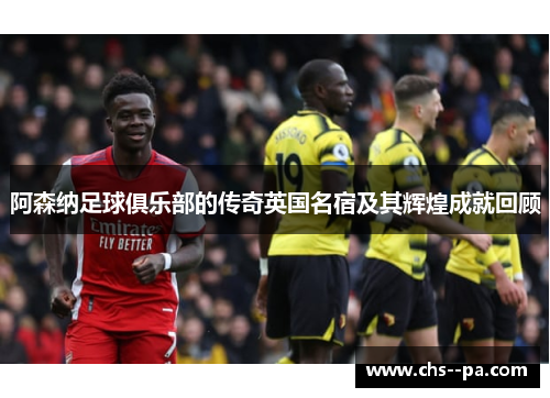 阿森纳足球俱乐部的传奇英国名宿及其辉煌成就回顾