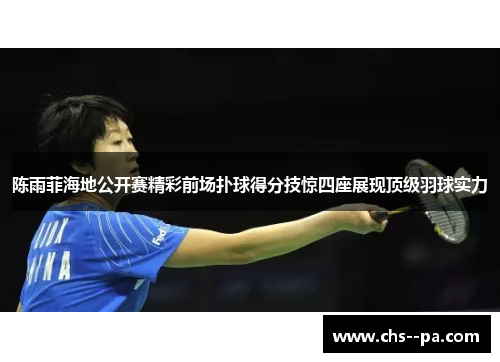 陈雨菲海地公开赛精彩前场扑球得分技惊四座展现顶级羽球实力