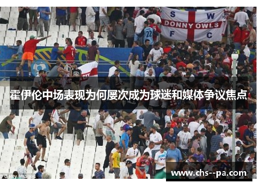 霍伊伦中场表现为何屡次成为球迷和媒体争议焦点 霍伊伦中场表现为何屡次成为球迷和媒体争议焦点
