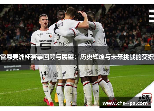 雷恩美洲杯赛事回顾与展望:历史辉煌与未来挑战的交织 雷恩美洲杯赛事回顾与展望:历史辉煌与未来挑战的交织
