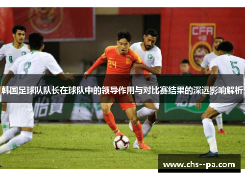 韩国足球队队长在球队中的领导作用与对比赛结果的深远影响解析