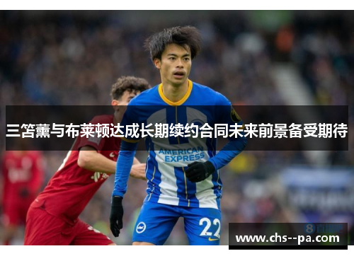 三笘薰与布莱顿达成长期续约合同未来前景备受期待