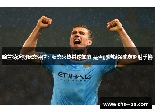 哈兰德近期状态评估：状态火热进球如麻 是否能继续领跑英超射手榜