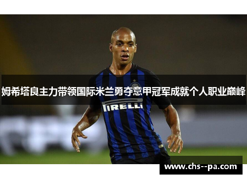姆希塔良主力带领国际米兰勇夺意甲冠军成就个人职业巅峰 姆希塔良主力带领国际米兰勇夺意甲冠军成就个人职业巅峰