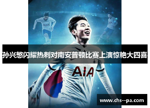 孙兴慜闪耀热刺对南安普顿比赛上演惊艳大四喜 孙兴慜闪耀热刺对南安普顿比赛上演惊艳大四喜
