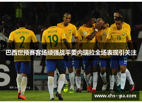 巴西世预赛客场顽强战平委内瑞拉全场表现引关注