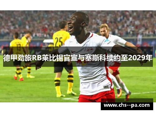 德甲劲旅RB莱比锡官宣与塞斯科续约至2029年 德甲劲旅RB莱比锡官宣与塞斯科续约至2029年