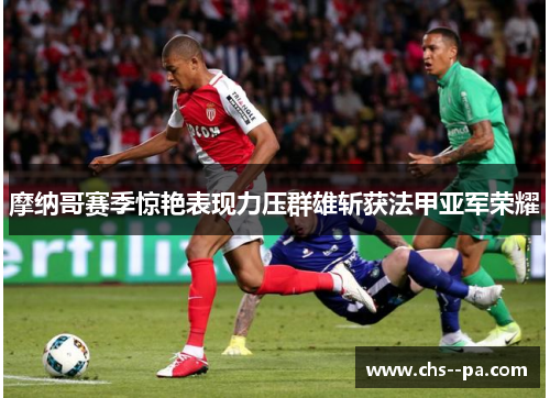 摩纳哥赛季惊艳表现力压群雄斩获法甲亚军荣耀 摩纳哥赛季惊艳表现力压群雄斩获法甲亚军荣耀