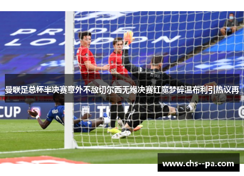 曼联足总杯半决赛意外不敌切尔西无缘决赛红魔梦碎温布利引热议再 曼联足总杯半决赛意外不敌切尔西无缘决赛红魔梦碎温布利引热议再