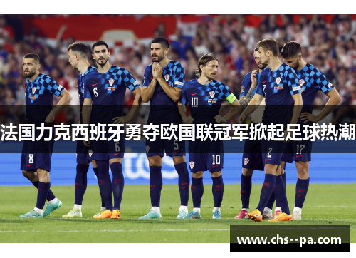 法国力克西班牙勇夺欧国联冠军掀起足球热潮 法国力克西班牙勇夺欧国联冠军掀起足球热潮