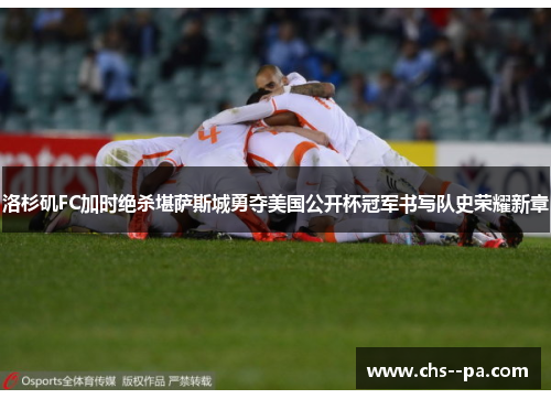 洛杉矶FC加时绝杀堪萨斯城勇夺美国公开杯冠军书写队史荣耀新章 洛杉矶FC加时绝杀堪萨斯城勇夺美国公开杯冠军书写队史荣耀新章