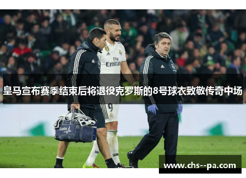 皇马宣布赛季结束后将退役克罗斯的8号球衣致敬传奇中场 皇马宣布赛季结束后将退役克罗斯的8号球衣致敬传奇中场