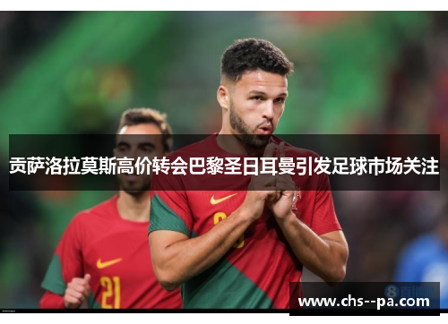 贡萨洛拉莫斯高价转会巴黎圣日耳曼引发足球市场关注 贡萨洛拉莫斯高价转会巴黎圣日耳曼引发足球市场关注