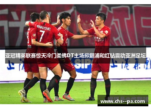 亚冠精英联赛惊天冷门柔佛DT主场掀翻浦和红钻震动亚洲足坛 亚冠精英联赛惊天冷门柔佛DT主场掀翻浦和红钻震动亚洲足坛