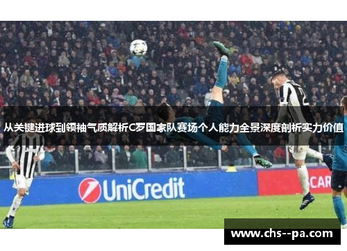 从关键进球到领袖气质解析C罗国家队赛场个人能力全景深度剖析实力价值 从关键进球到领袖气质解析C罗国家队赛场个人能力全景深度剖析实力价值