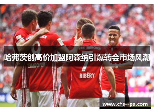 哈弗茨创高价加盟阿森纳引爆转会市场风潮