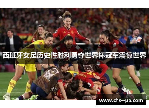 西班牙女足历史性胜利勇夺世界杯冠军震惊世界 西班牙女足历史性胜利勇夺世界杯冠军震惊世界