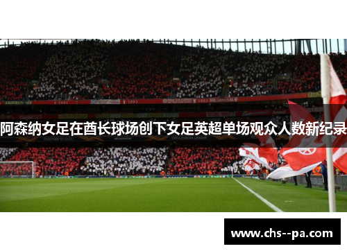 阿森纳女足在酋长球场创下女足英超单场观众人数新纪录