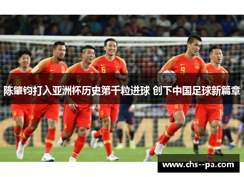 陈肇钧打入亚洲杯历史第千粒进球 创下中国足球新篇章 陈肇钧打入亚洲杯历史第千粒进球 创下中国足球新篇章