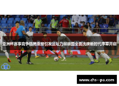 亚洲杯赛事竞争格局重塑引发足坛力量版图全面洗牌新时代序幕开启