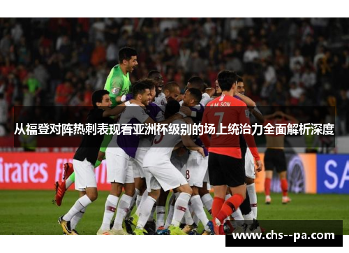 从福登对阵热刺表现看亚洲杯级别的场上统治力全面解析深度 从福登对阵热刺表现看亚洲杯级别的场上统治力全面解析深度