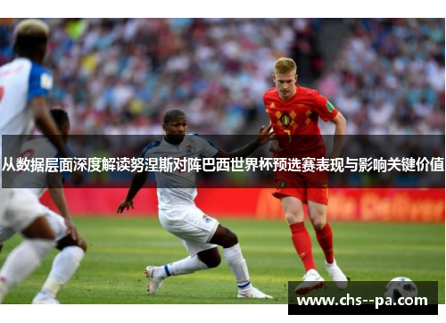 从数据层面深度解读努涅斯对阵巴西世界杯预选赛表现与影响关键价值 从数据层面深度解读努涅斯对阵巴西世界杯预选赛表现与影响关键价值
