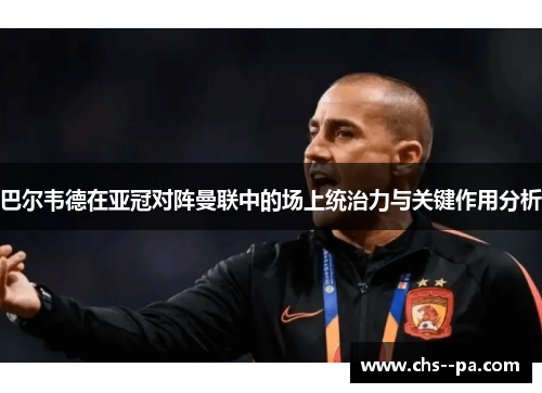 巴尔韦德在亚冠对阵曼联中的场上统治力与关键作用分析 巴尔韦德在亚冠对阵曼联中的场上统治力与关键作用分析