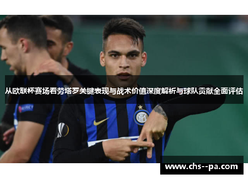从欧联杯赛场看劳塔罗关键表现与战术价值深度解析与球队贡献全面评估