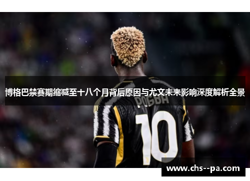 博格巴禁赛期缩减至十八个月背后原因与尤文未来影响深度解析全景 博格巴禁赛期缩减至十八个月背后原因与尤文未来影响深度解析全景