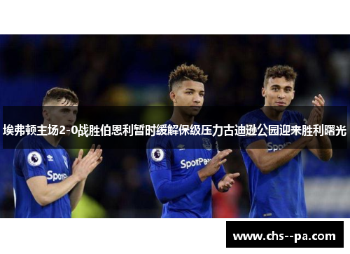 埃弗顿主场2-0战胜伯恩利暂时缓解保级压力古迪逊公园迎来胜利曙光 埃弗顿主场2-0战胜伯恩利暂时缓解保级压力古迪逊公园迎来胜利曙光
